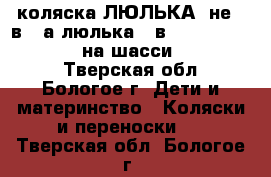  коляска-ЛЮЛЬКА (не 2 в 1,а люлька-1 в 1) Inglesina Vittoria на шасси Ergo Bike  - Тверская обл., Бологое г. Дети и материнство » Коляски и переноски   . Тверская обл.,Бологое г.